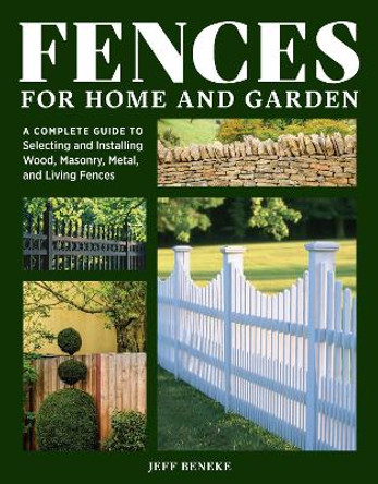 Fences for Home and Garden: A Complete Guide to Selecting and Installing Wood, Masonry, Metal, and Living Fences Jeff Beneke 9781635869163