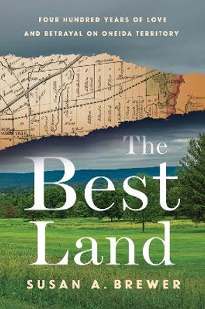 The Best Land: Four Hundred Years of Love and Betrayal on Oneida Territory Susan A. Brewer 9780801452598