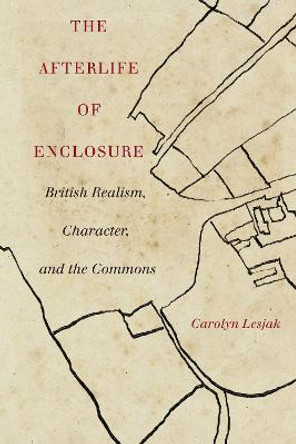 The Afterlife of Enclosure: British Realism, Character, and the Commons by Carolyn J. Lesjak