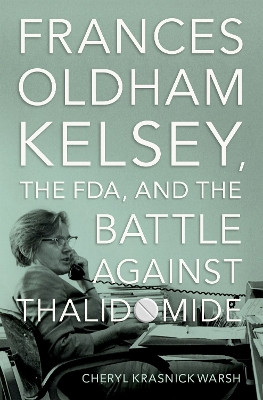 Frances Oldham Kelsey, the FDA, and the Battle against Thalidomide Cheryl Krasnick Warsh 9780197632543