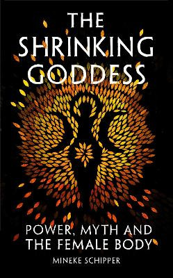 The Shrinking Goddess: Power, Myth and the Female Body Mineke Schipper 9781908906595