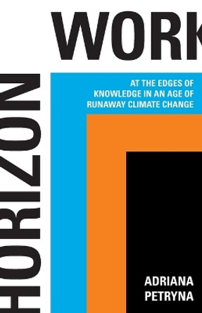 Horizon Work: At the Edges of Knowledge in an Age of Runaway Climate Change Adriana Petryna 9780691264813