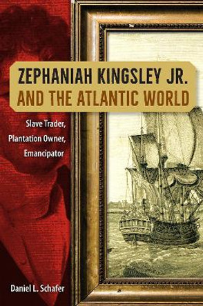 Zephaniah Kingsley Jr. and the Atlantic World: Slave Trader, Plantation Owner, Emancipator Daniel L. Schafer 9780813080789