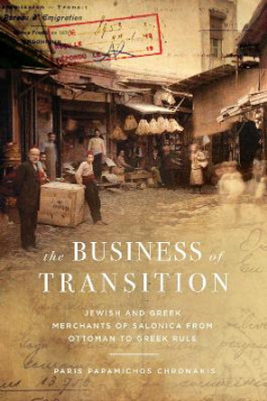 The Business of Transition: Jewish and Greek Merchants of Salonica from Ottoman to Greek Rule Paris Papamichos Chronakis 9781503639669