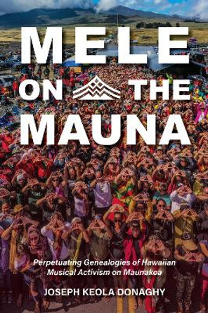 Mele on the Mauna: Perpetuating Genealogies of Hawaiian Musical Activism on Maunakea Joseph Keola Donaghy 9780253070401