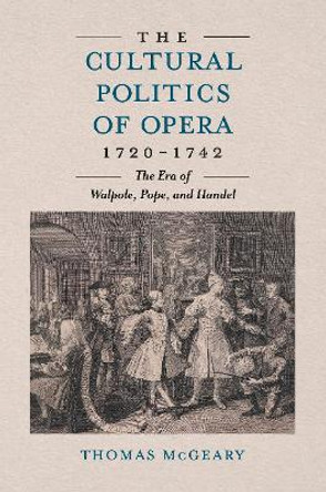 The Cultural Politics of Opera, 1720-1742: The Era of Walpole, Pope and Handel Thomas McGeary 9781837651696