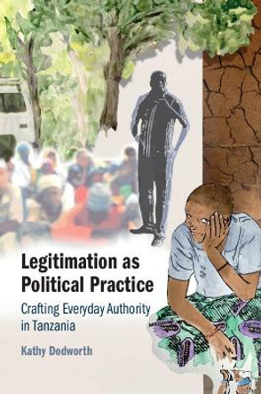 Legitimation as Political Practice: Crafting Everyday Authority in Tanzania Kathy Dodworth 9781009015721