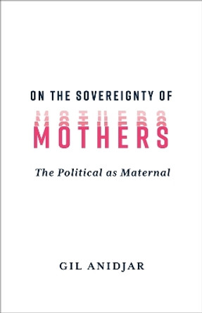 On the Sovereignty of Mothers: The Political as Maternal Gil Anidjar 9780231216432