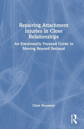 Repairing Attachment Injuries in Close Relationships: An Emotionally Focused Guide to Moving Beyond Betrayal Clare Rosoman 9781032738765