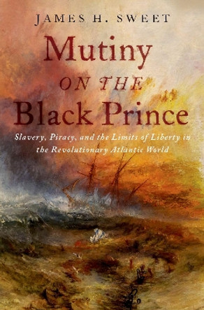 Mutiny on the Black Prince: Slavery, Piracy, and the Limits of Liberty in the Revolutionary Atlantic World James H. Sweet 9780197692721