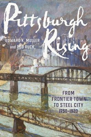 Pittsburgh Rising: From Frontier Town to Steel City, 1750-1920 Edward K Muller 9780822967323