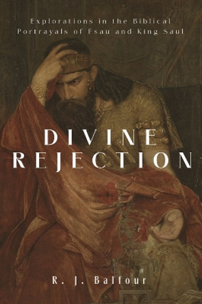 Divine Rejection: Explorations in the Biblical Portrayals of Esau and King Saul R. J. Balfour 9781481320511