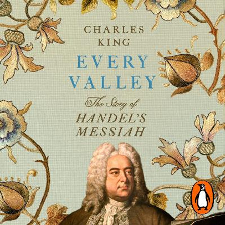 Every Valley: The Story of Handel’s Messiah Charles King 9781529945966