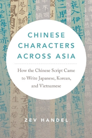 Chinese Characters across Asia: How the Chinese Script Came to Write Japanese, Korean, and Vietnamese Zev J. Handel 9780295753010