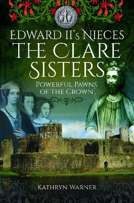 Edward II's Nieces: The Clare Sisters: Powerful Pawns of the Crown Kathryn Warner 9781399021142