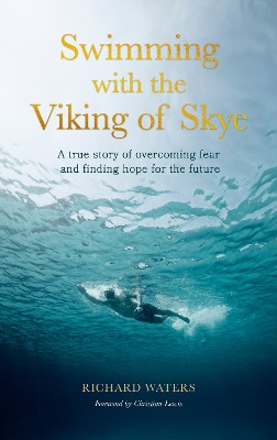 Swimming with the Viking of Skye: A true story of overcoming fear, finding confidence and hope Richard Waters 9780711291898