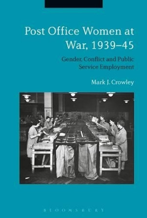 Post Office Women at War, 1939–45: Gender, Conflict and Public Service Employment Mark J. Crowley 9781350022331