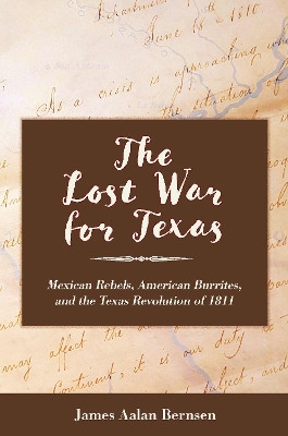 The Lost War for Texas: Mexican Rebels, American Burrites, and the Texas Revolution of 1811 James Aalan Bernsen 9781648431739