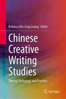 Chinese Creative Writing Studies: Theory, Pedagogy and Practice Rebecca Mo-Ling Leung 9789819737581