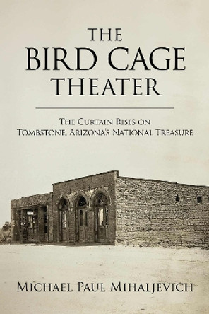 The Bird Cage Theater: The Curtain Rises on Tombstone, Arizona's National Treasure Michael Paul Mihaljevich 9781574419481