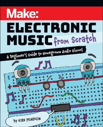 Make: Electronic Music from Scratch: A Beginner's Guide to Homegrown Audio Gizmos Kirk Pearson 9781680458091