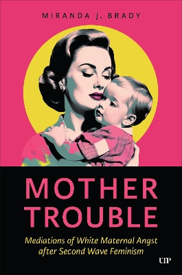 Mother Trouble: Mediations of White Maternal Angst after Second Wave Feminism Miranda J. Brady 9781487556938