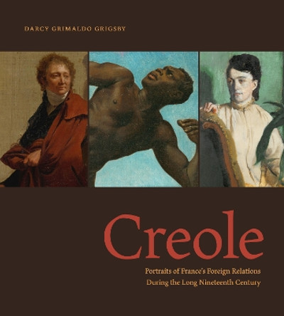 Creole: Portraits of France’s Foreign Relations During the Long Nineteenth Century Darcy Grimaldo Grigsby 9780271091556