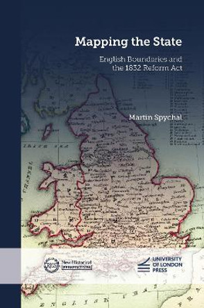 Mapping the State: English Boundaries and the 1832 Reform Act Martin Spychal 9781915249258