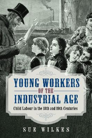 Young Workers of the Industrial Age: Child Labour in the 18th and 19th Centuries Sue Wilkes 9781036113834