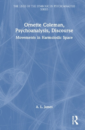 Ornette Coleman, Psychoanalysis, Discourse: Movements in Harmolodic Space A. L. James 9781032534886