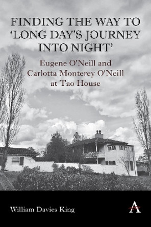 Finding the Way to 'Long Day's Journey Into Night': Eugene O'Neill and Carlotta Monterey O'Neill at Tao House William Davies King 9781839992490