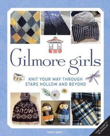 Gilmore Girls: The Official Knitting Book: Knit Your Way Through Stars Hollow and Beyond Tanis Gray 9798886634747