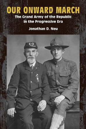 Our Onward March: The Grand Army of the Republic in the Progressive Era Jonathan D. Neu 9781531509002