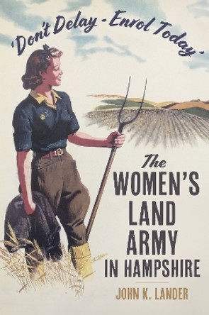 'Don’t Delay - Enrol Today': The Women's Land Army in Hampshire John K. Lander 9781803997513