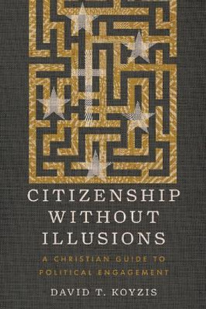 Citizenship Without Illusions: A Christian Guide to Political Engagement David T. Koyzis 9781514008621