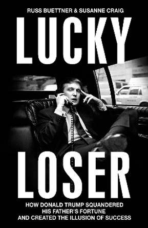 Lucky Loser: How Donald Trump Squandered His Father's Fortune and Created the Illusion of Success Russ Buettner 9781847928238