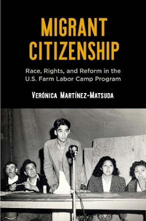 Migrant Citizenship: Race, Rights, and Reform in the U.S. Farm Labor Camp Program Verónica Martínez-Matsuda 9781512826920