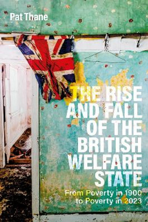 The Rise and Fall of the British Welfare State: From Poverty in 1900 to Poverty in 2023 Professor Pat Thane 9781350414426