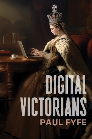 Digital Victorians: From Nineteenth-Century Media to Digital Humanities Paul Fyfe 9781503639911