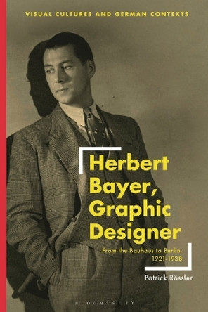 Herbert Bayer, Graphic Designer: From the Bauhaus to Berlin, 1921–1938 Patrick Rössler 9781350229716
