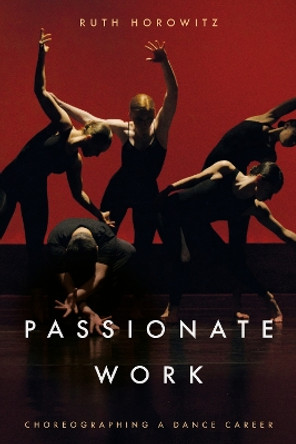 Passionate Work: Choreographing a Dance Career Ruth Horowitz 9781503639607