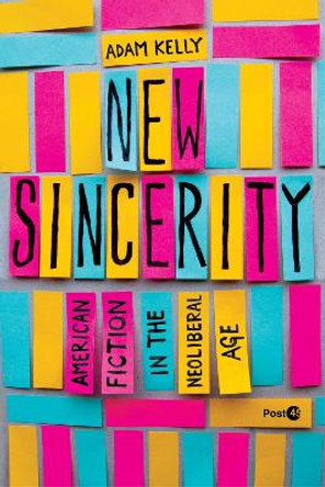 New Sincerity: American Fiction in the Neoliberal Age Adam Kelly 9781503640696