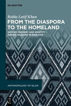 From the Diaspora to the Homeland: History, Memory and Identity among Hazaras in England Rabia Latif Khan 9783111343464