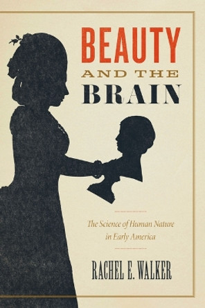 Beauty and the Brain: The Science of Human Nature in Early America Rachel E. Walker 9780226836782