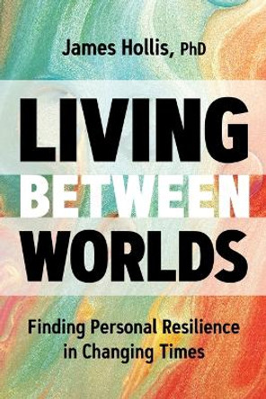 Living Between Worlds: Finding Personal Resilience in Changing Times James Hollis 9781649631220