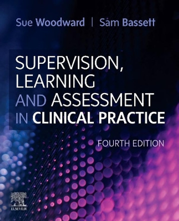 Supervision, Learning and Assessment in Clinical Practice: A Guide for Nurses, Midwives and Other Health Professionals Sue Woodward 9780702077609
