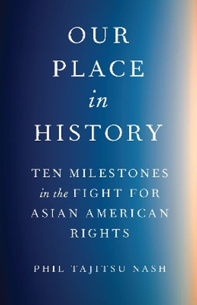 Our Place in History: Ten Milestones in the Fight for Asian American Rights Phil Tajitsu Nash 9781620978498