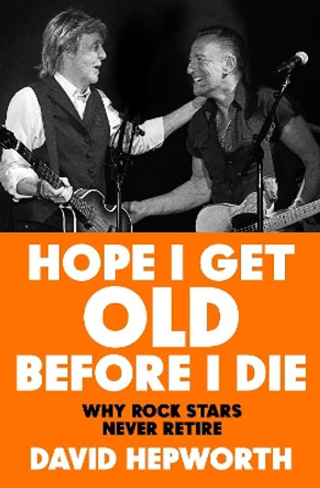 Hope I Get Old Before I Die: Why rock stars never retire David Hepworth 9781787632783