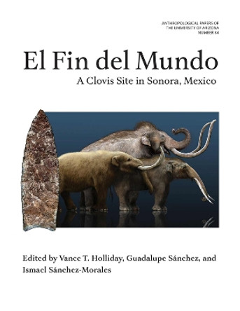 El Fin del Mundo Volume 84: A Clovis Site in Sonora, Mexico Vance Holliday 9780816552993