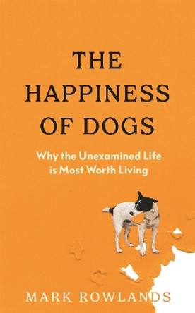 The Happiness of Dogs: Why the Unexamined Life Is Most Worth Living Mark Rowlands 9781803510323